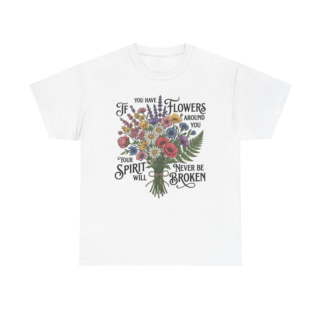 Floral Bouquet Tee — "If You Have Flowers Around You Your Spirit Will Never Be Broken" Inspirational Graphic T‑Shirt