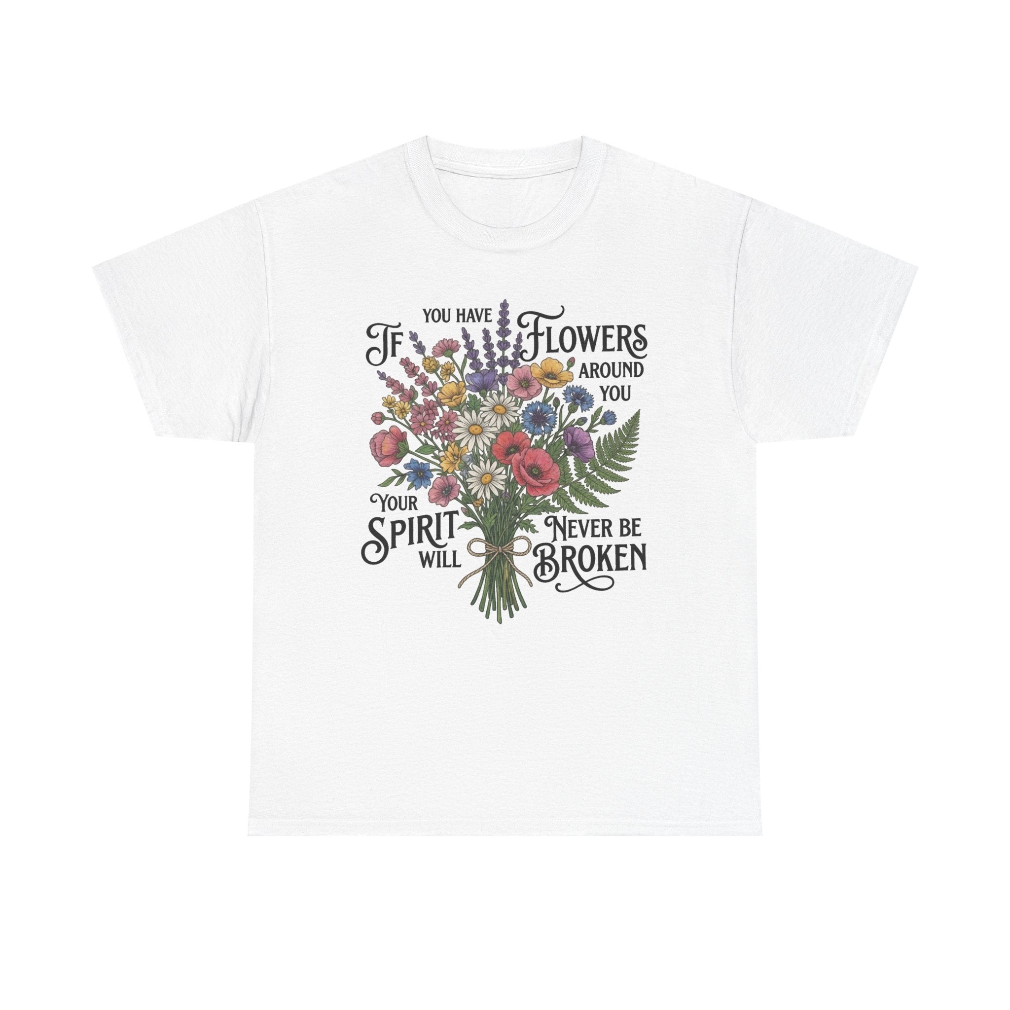 Floral Bouquet Tee — "If You Have Flowers Around You Your Spirit Will Never Be Broken" Inspirational Graphic T‑Shirt