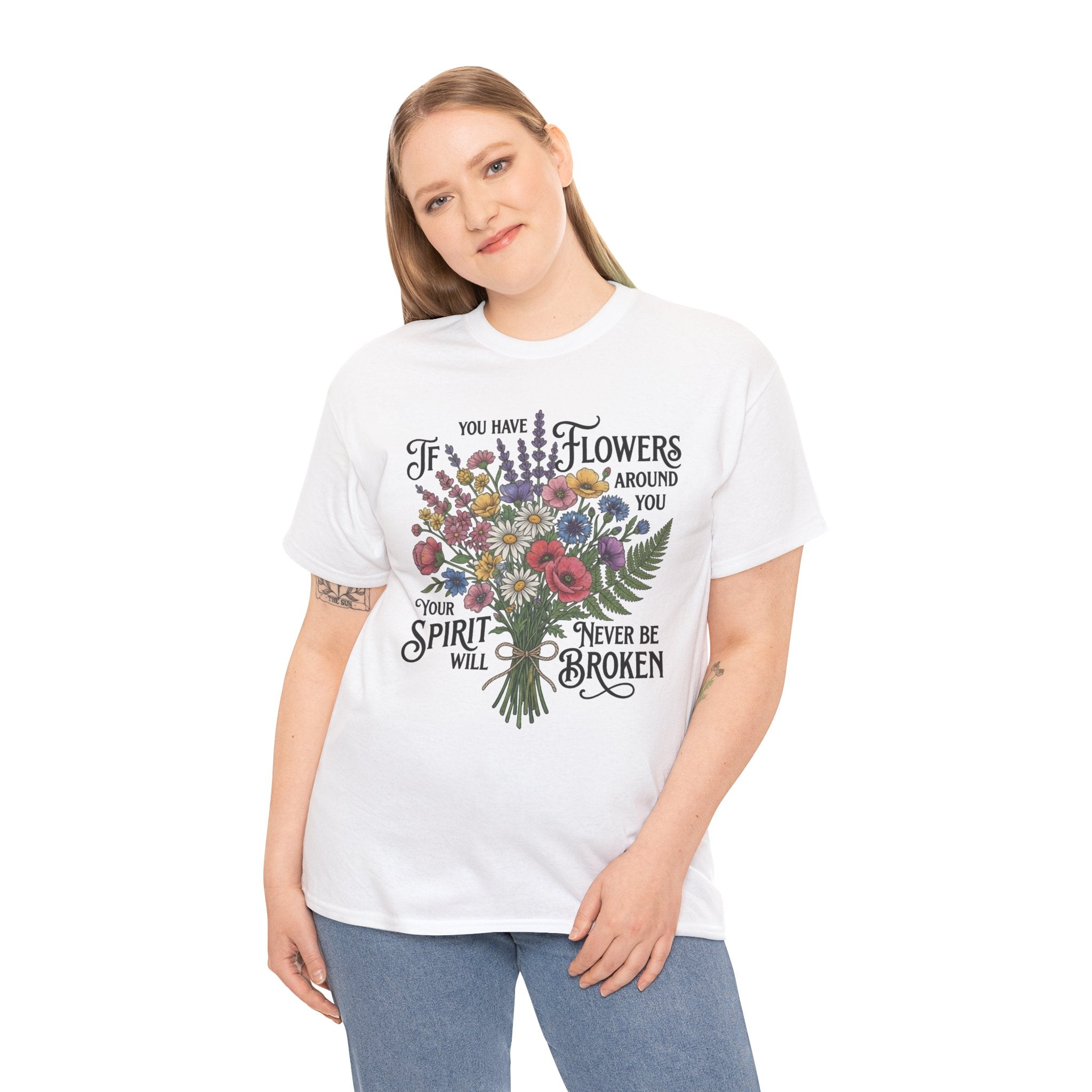 Floral Bouquet Tee — "If You Have Flowers Around You Your Spirit Will Never Be Broken" Inspirational Graphic T‑Shirt