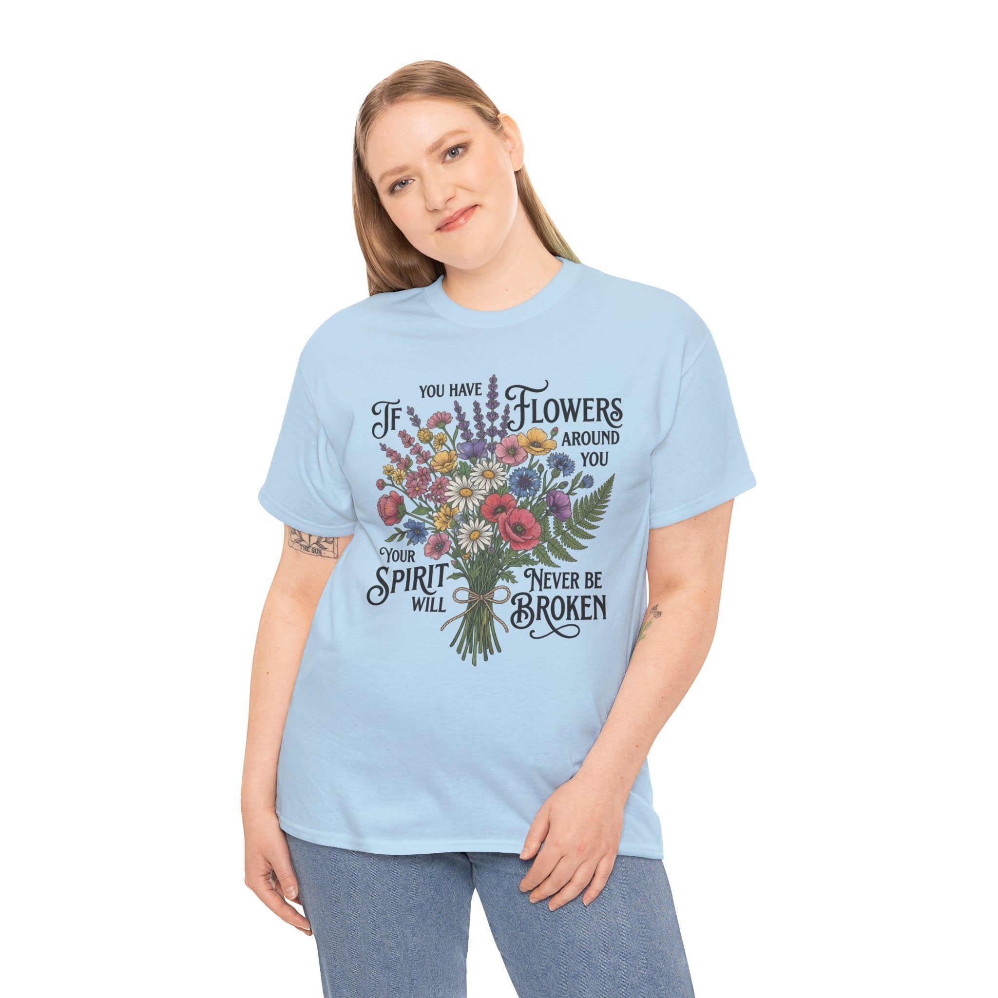 Floral Bouquet Tee — "If You Have Flowers Around You Your Spirit Will Never Be Broken" Inspirational Graphic T‑Shirt