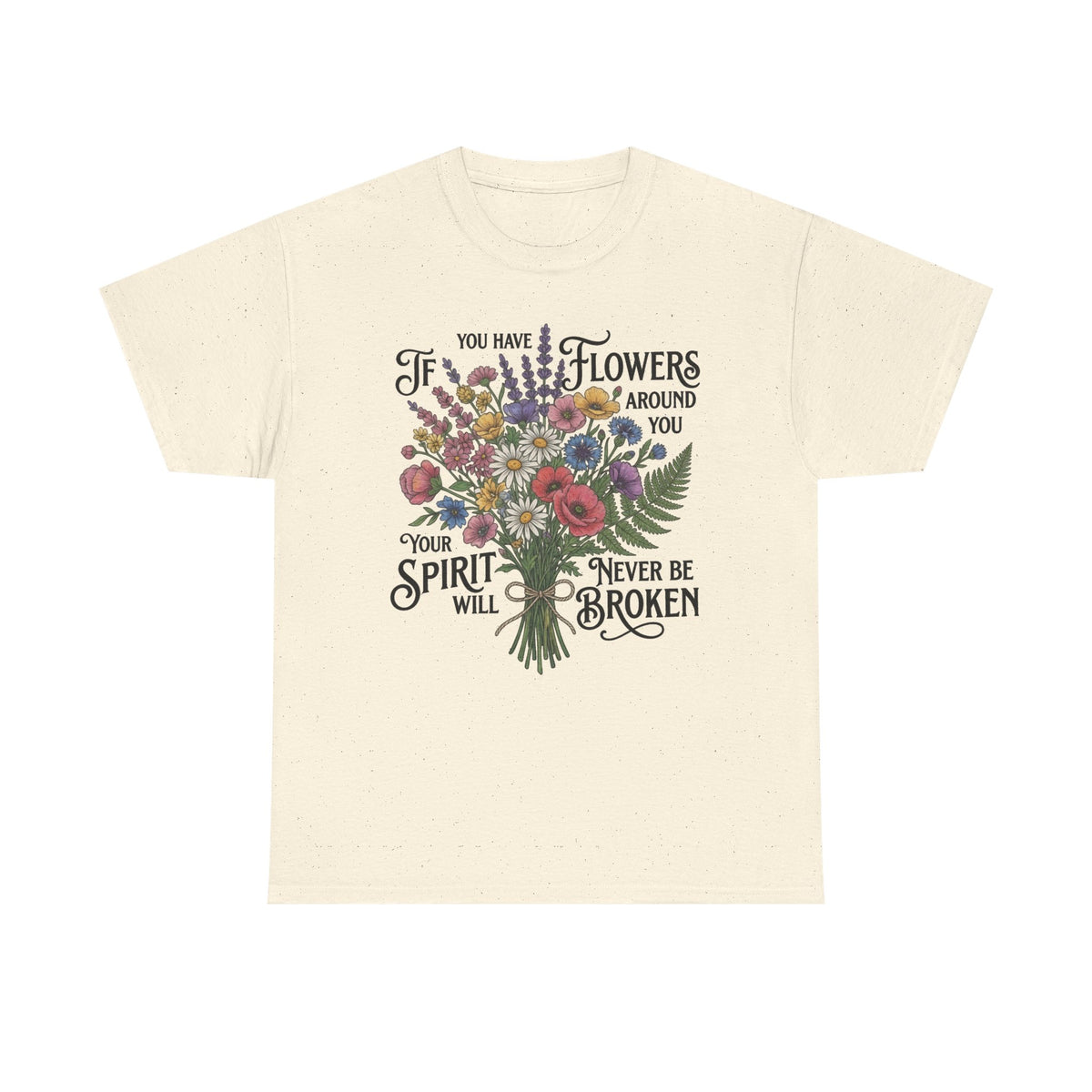 Floral Bouquet Tee — "If You Have Flowers Around You Your Spirit Will Never Be Broken" Inspirational Graphic T‑Shirt