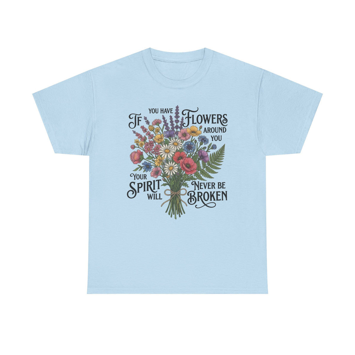Floral Bouquet Tee — "If You Have Flowers Around You Your Spirit Will Never Be Broken" Inspirational Graphic T‑Shirt