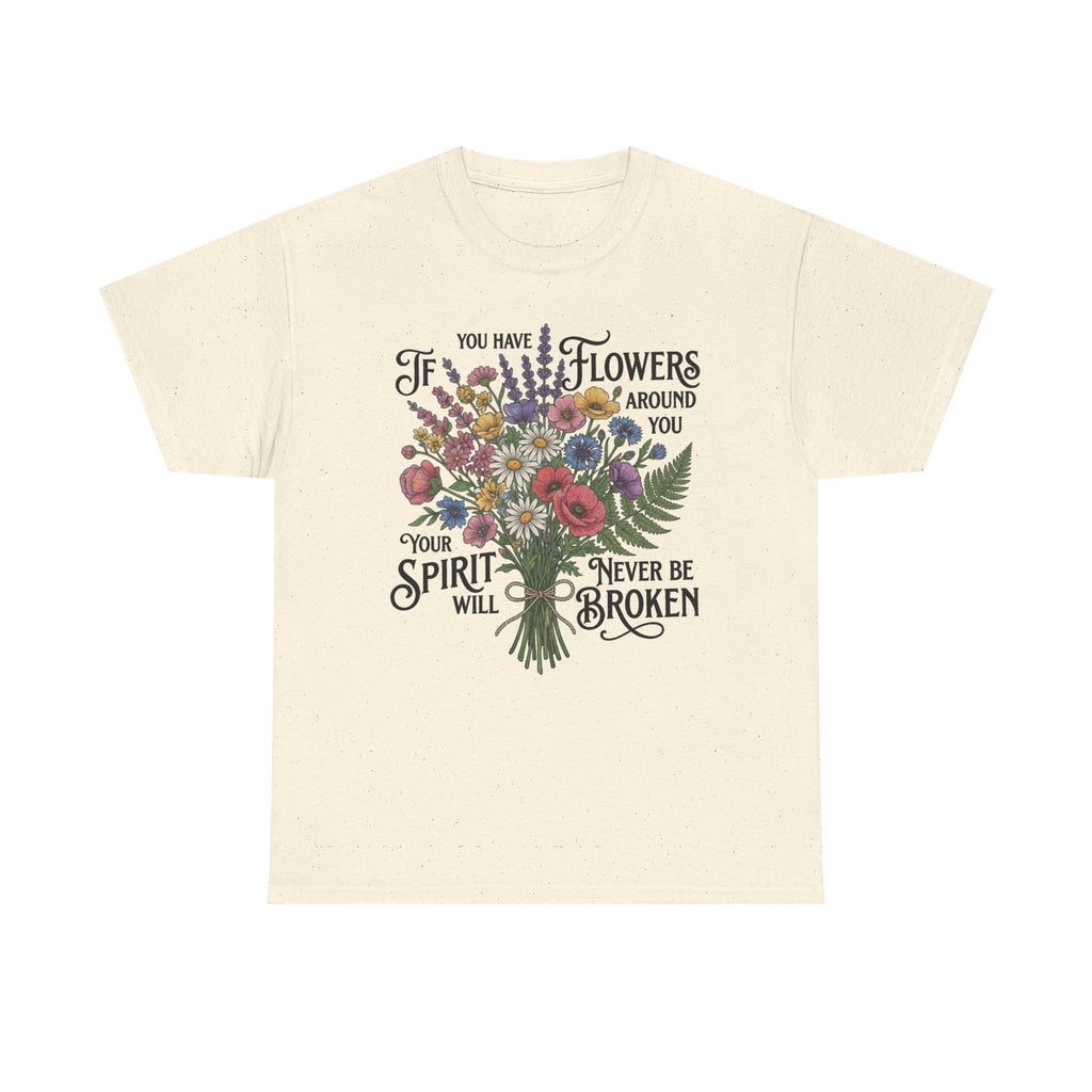 Floral Bouquet Tee — "If You Have Flowers Around You Your Spirit Will Never Be Broken" Inspirational Graphic T‑Shirt