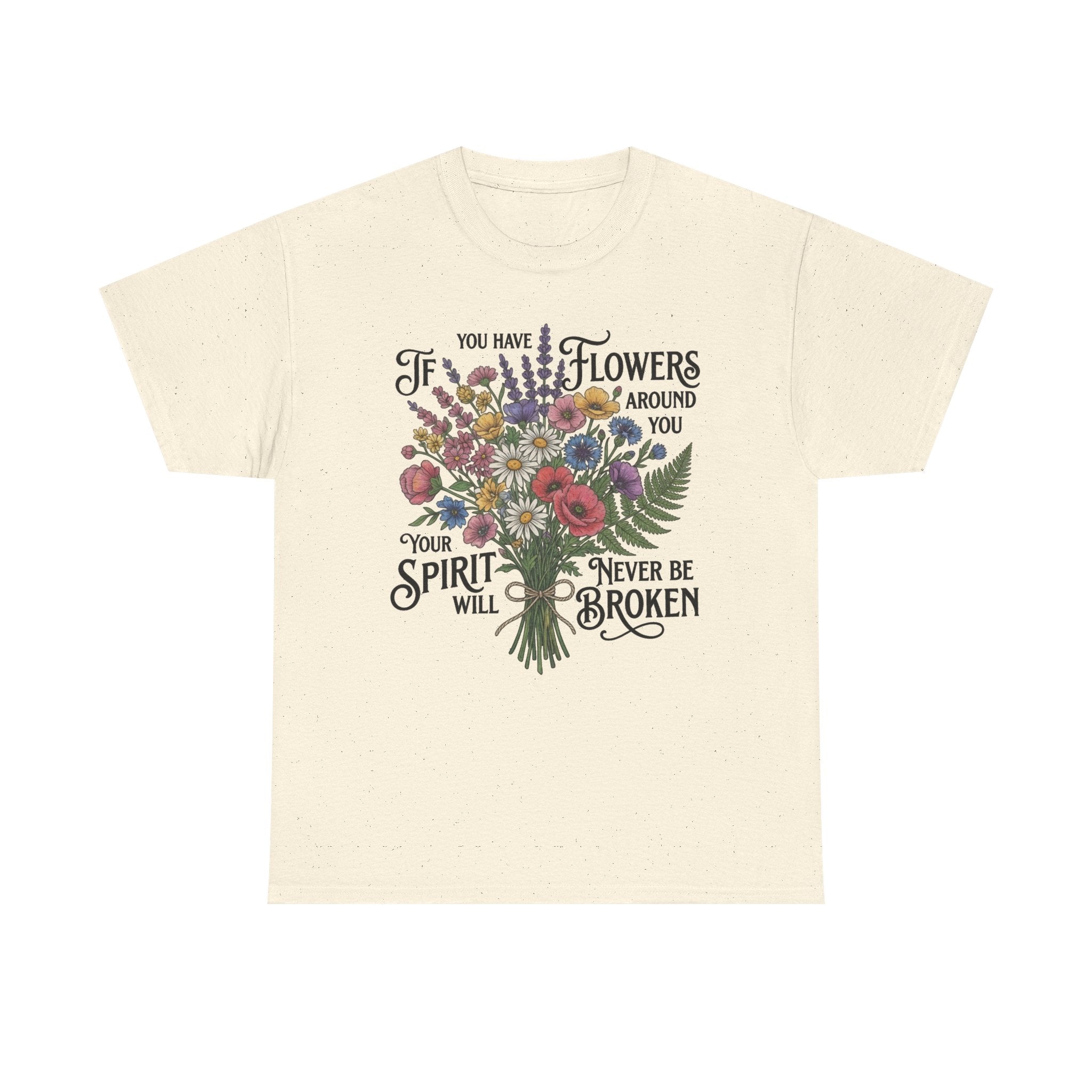 Floral Bouquet Tee — "If You Have Flowers Around You Your Spirit Will Never Be Broken" Inspirational Graphic T‑Shirt