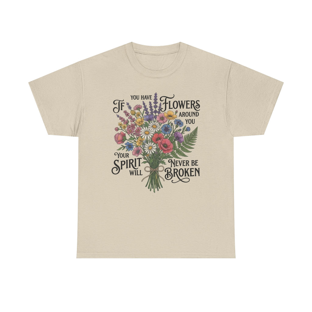 Floral Bouquet Tee — "If You Have Flowers Around You Your Spirit Will Never Be Broken" Inspirational Graphic T‑Shirt