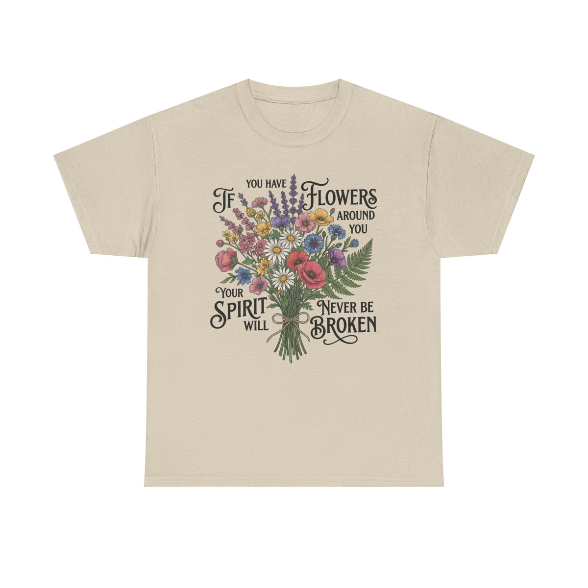 Floral Bouquet Tee — "If You Have Flowers Around You Your Spirit Will Never Be Broken" Inspirational Graphic T‑Shirt
