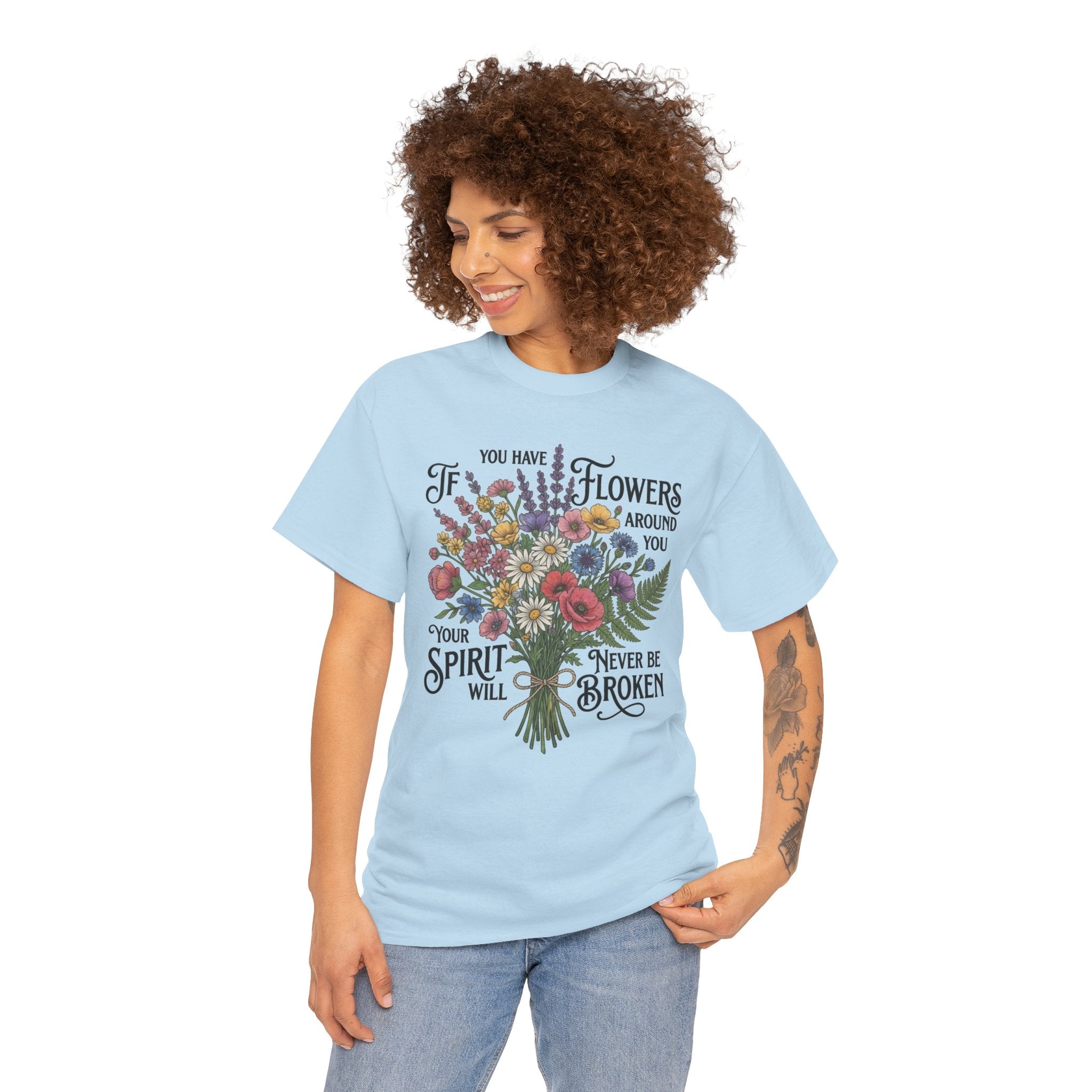 Floral Bouquet Tee — "If You Have Flowers Around You Your Spirit Will Never Be Broken" Inspirational Graphic T‑Shirt