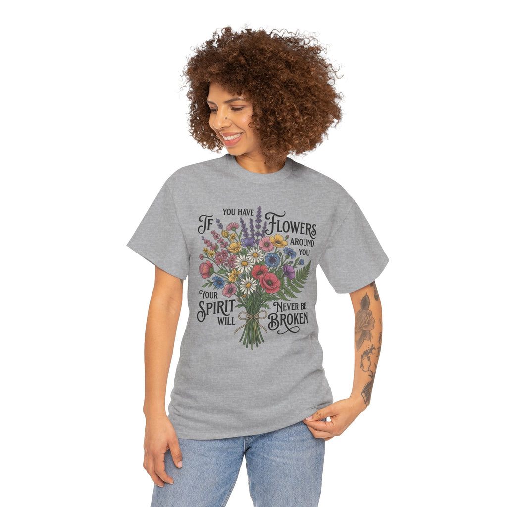 Floral Bouquet Tee — "If You Have Flowers Around You Your Spirit Will Never Be Broken" Inspirational Graphic T‑Shirt