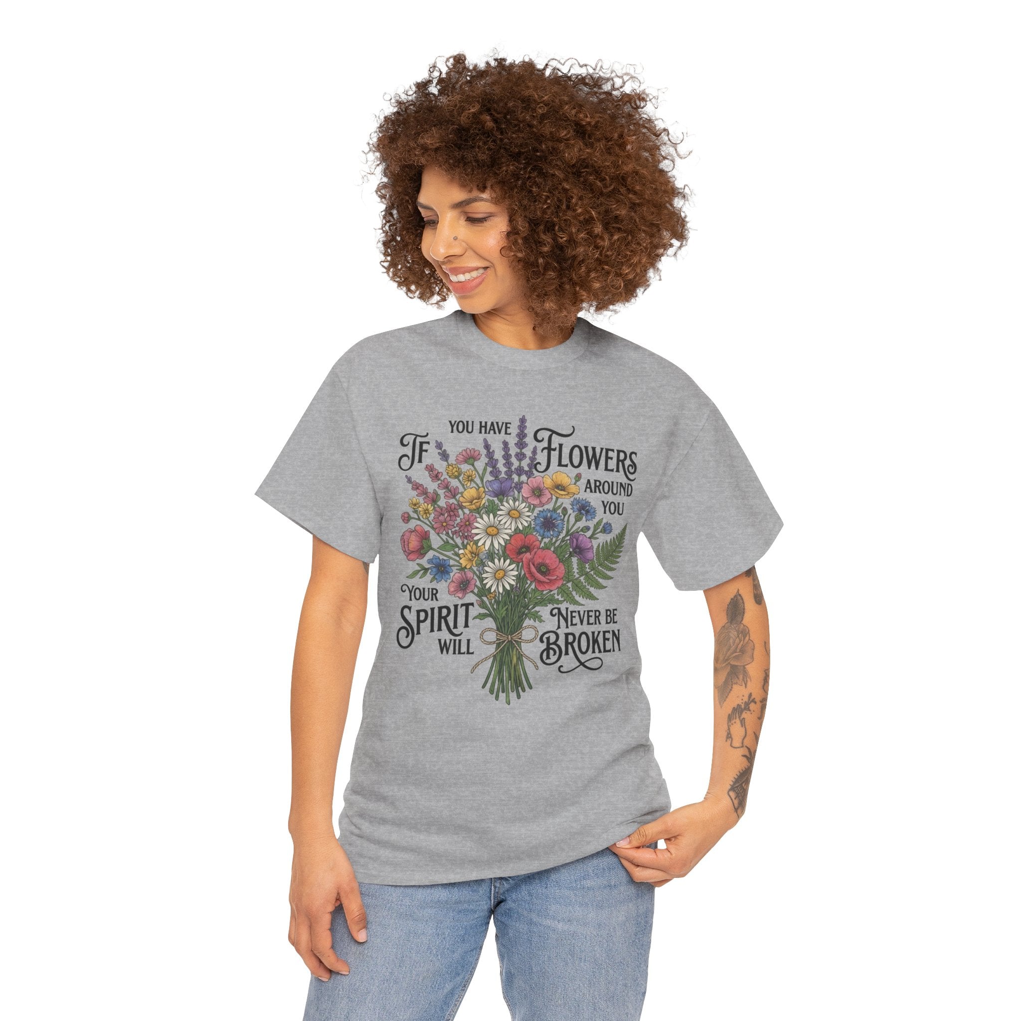 Floral Bouquet Tee — "If You Have Flowers Around You Your Spirit Will Never Be Broken" Inspirational Graphic T‑Shirt