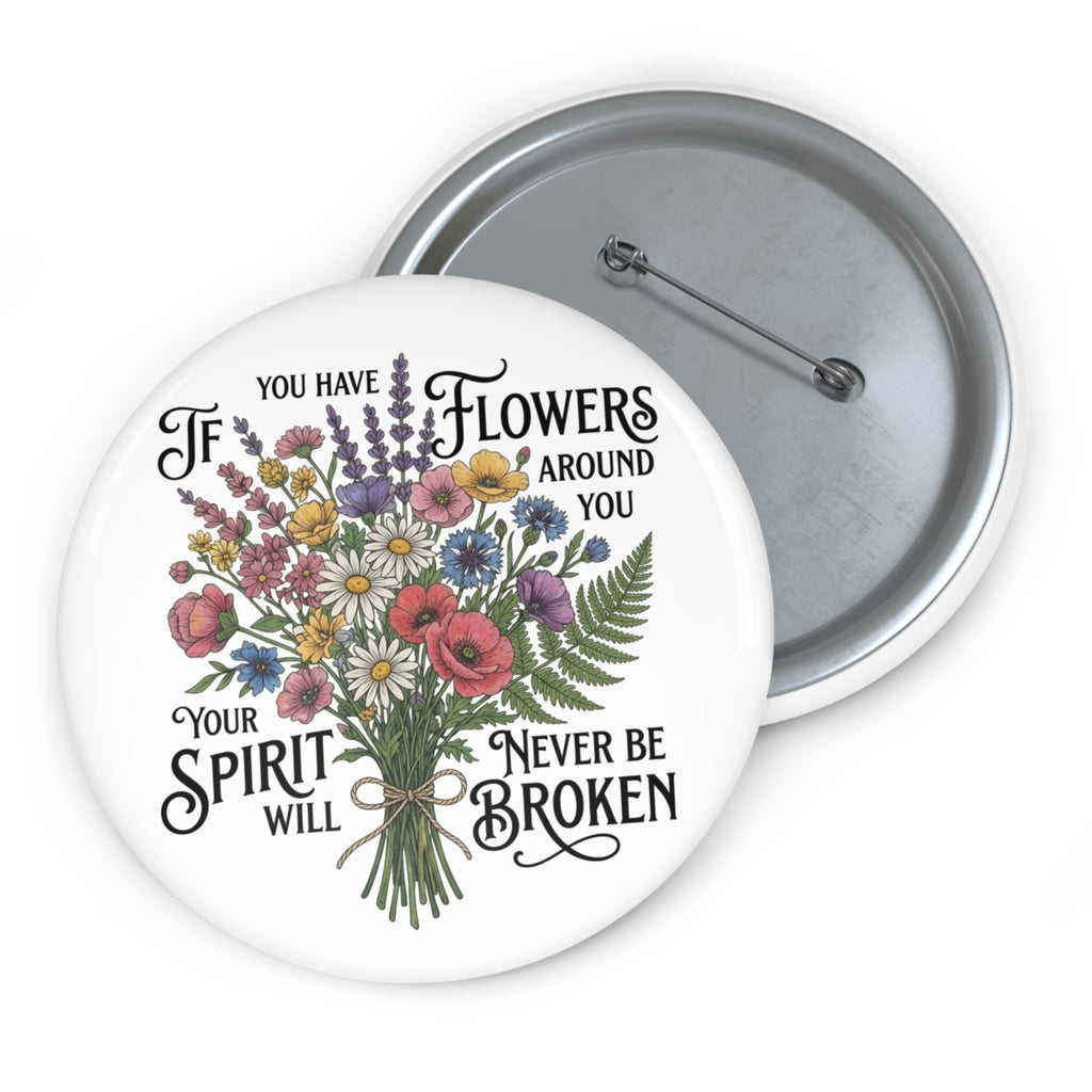 Floral Bouquet Pin Button — "If You Have Flowers Around You Your Spirit Will Never Be Broken"