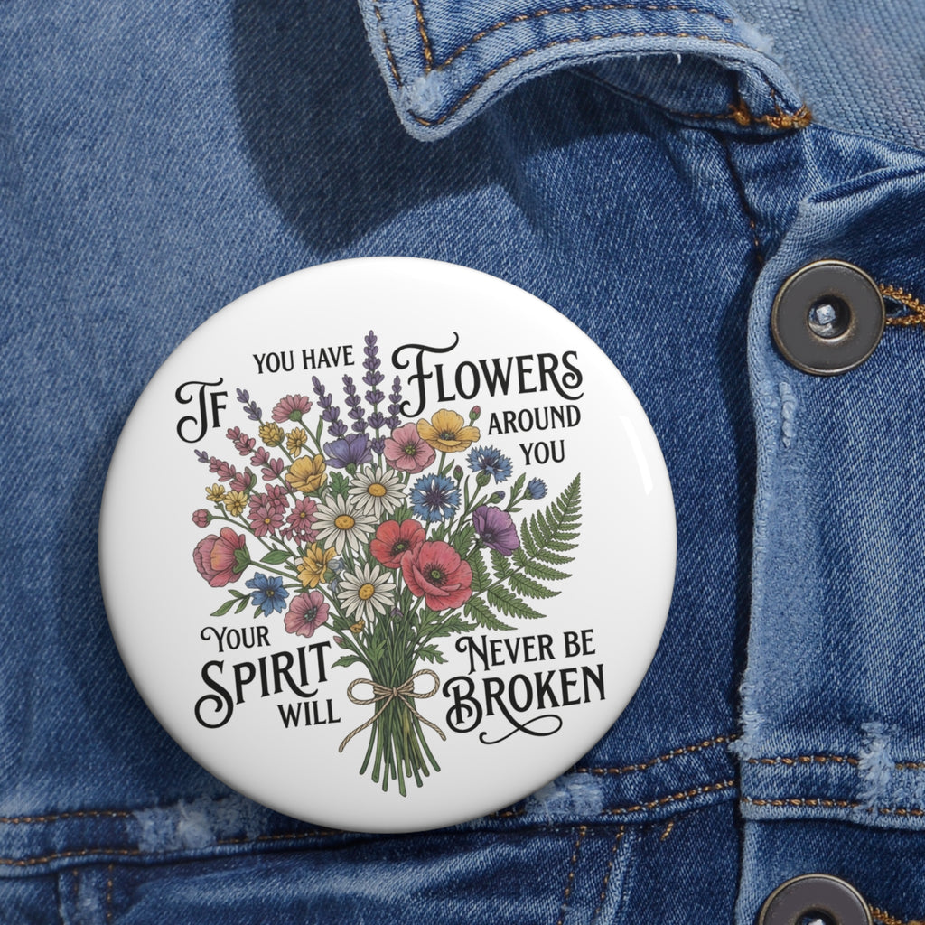 Floral Bouquet Pin Button — "If You Have Flowers Around You Your Spirit Will Never Be Broken"