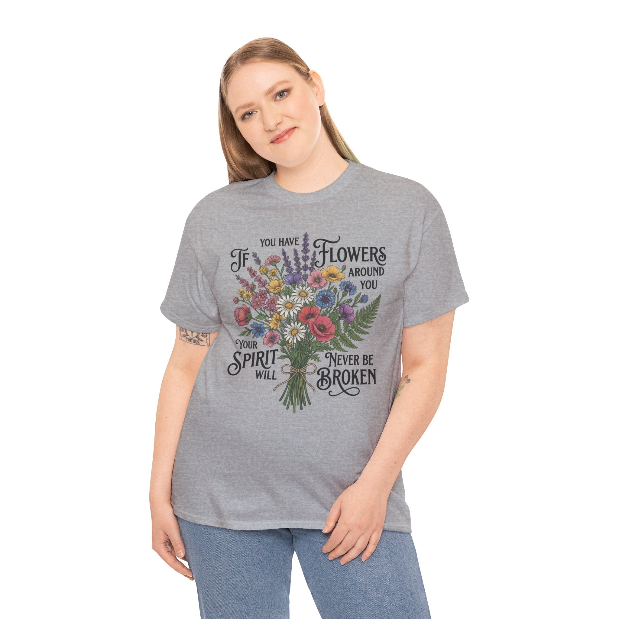 Floral Bouquet Tee — "If You Have Flowers Around You Your Spirit Will Never Be Broken" Inspirational Graphic T‑Shirt