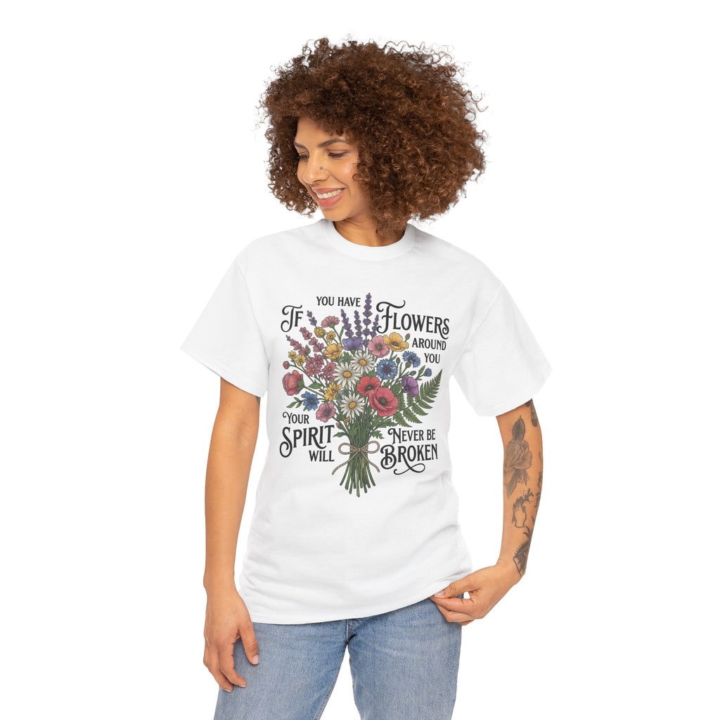 Floral Bouquet Tee — "If You Have Flowers Around You Your Spirit Will Never Be Broken" Inspirational Graphic T‑Shirt
