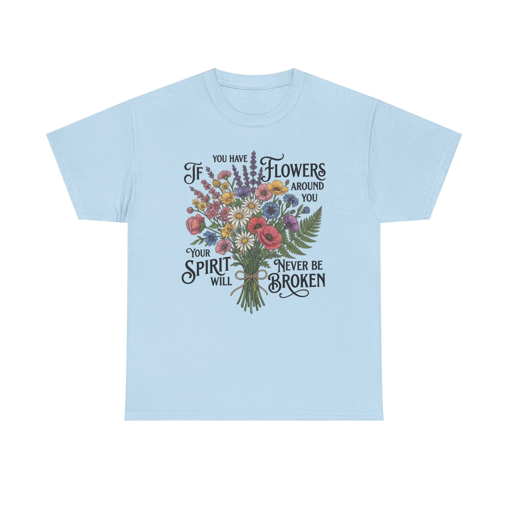 Floral Bouquet Tee — "If You Have Flowers Around You Your Spirit Will Never Be Broken" Inspirational Graphic T‑Shirt