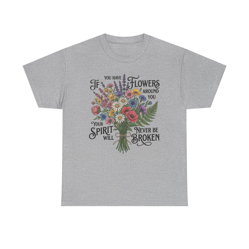 Floral Bouquet Tee — "If You Have Flowers Around You Your Spirit Will Never Be Broken" Inspirational Graphic T‑Shirt