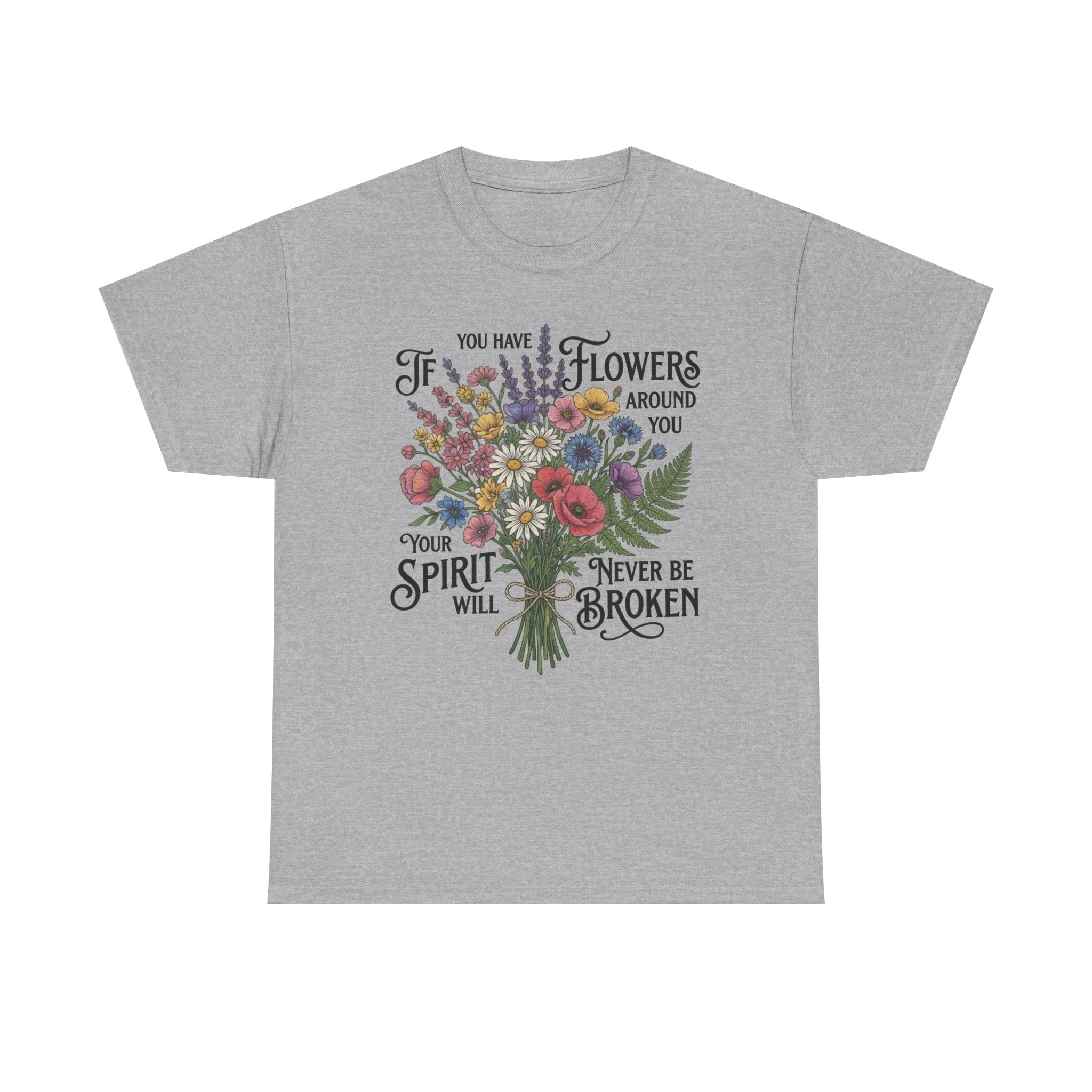 Floral Bouquet Tee — "If You Have Flowers Around You Your Spirit Will Never Be Broken" Inspirational Graphic T‑Shirt